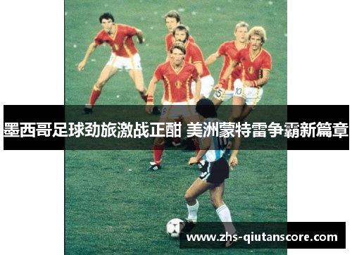 墨西哥足球劲旅激战正酣 美洲蒙特雷争霸新篇章