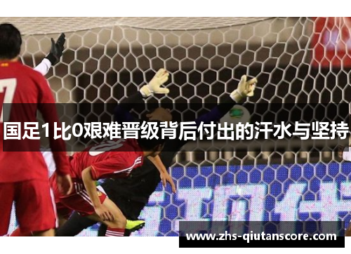 国足1比0艰难晋级背后付出的汗水与坚持